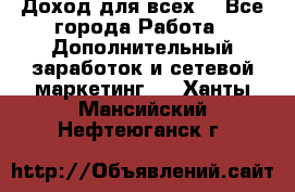 Доход для всех  - Все города Работа » Дополнительный заработок и сетевой маркетинг   . Ханты-Мансийский,Нефтеюганск г.